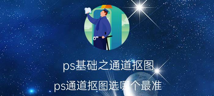 ps基础之通道抠图 ps通道抠图选哪个最准？